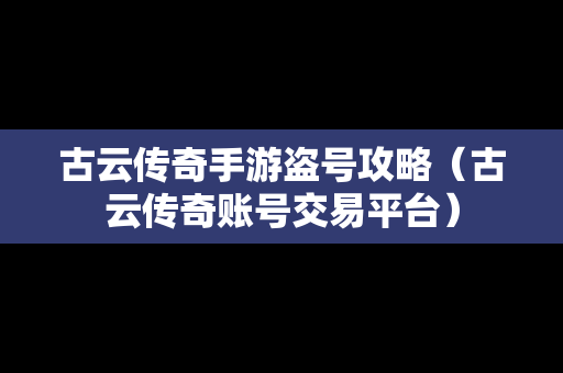 古云传奇手游盗号攻略（古云传奇账号交易平台）