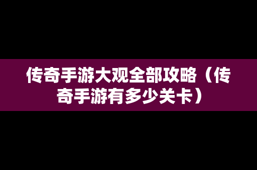 传奇手游大观全部攻略（传奇手游有多少关卡）