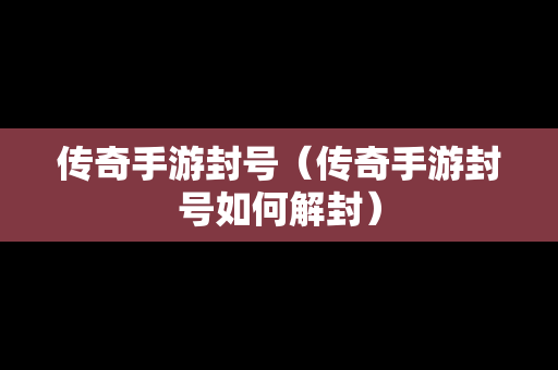 传奇手游封号（传奇手游封号如何解封）