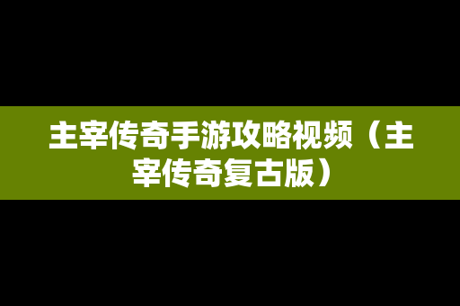 主宰传奇手游攻略视频（主宰传奇复古版）