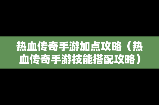 热血传奇手游加点攻略（热血传奇手游技能搭配攻略）