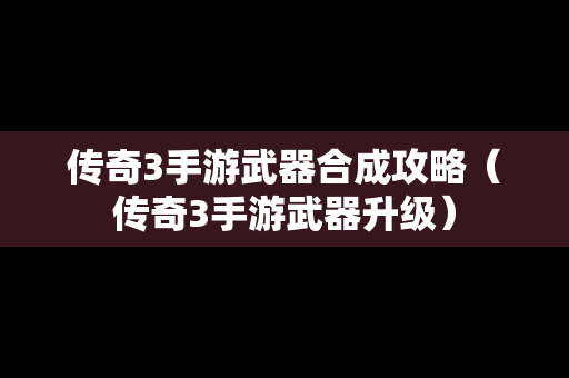 传奇3手游武器合成攻略（传奇3手游武器升级）