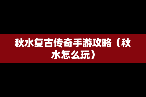 秋水复古传奇手游攻略（秋水怎么玩）