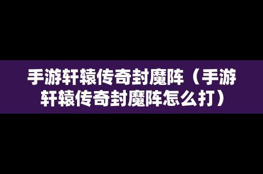 手游轩辕传奇封魔阵（手游轩辕传奇封魔阵怎么打）