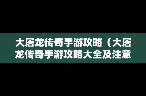 大屠龙传奇手游攻略（大屠龙传奇手游攻略大全及注意事项）