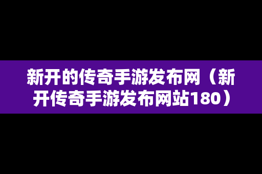 新开的传奇手游发布网（新开传奇手游发布网站180）