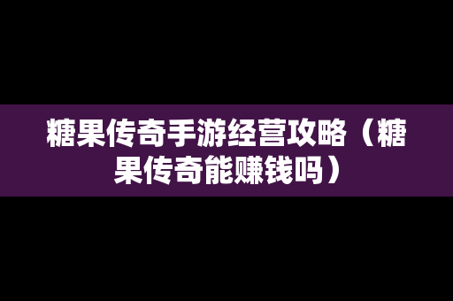 糖果传奇手游经营攻略（糖果传奇能赚钱吗）