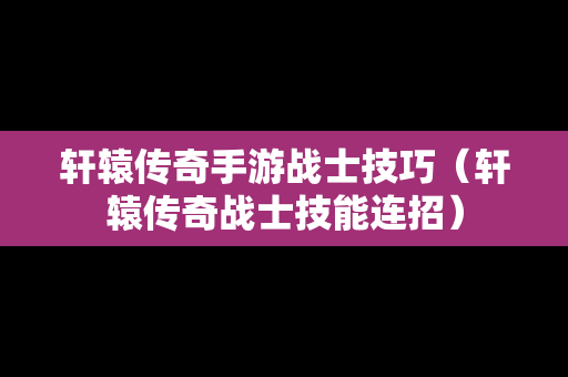 轩辕传奇手游战士技巧（轩辕传奇战士技能连招）