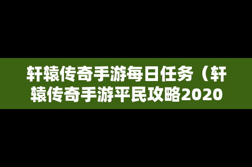 轩辕传奇手游每日任务（轩辕传奇手游平民攻略2020）