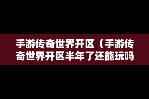 手游传奇世界开区（手游传奇世界开区半年了还能玩吗）