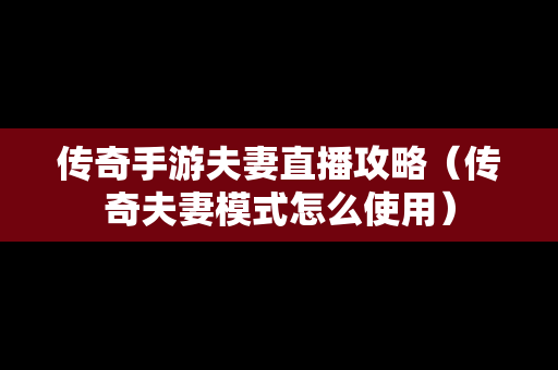 传奇手游夫妻直播攻略（传奇夫妻模式怎么使用）