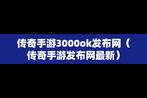 传奇手游3000ok发布网（传奇手游发布网最新）