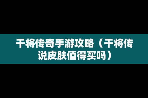 干将传奇手游攻略（干将传说皮肤值得买吗）