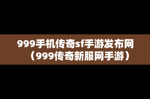 999手机传奇sf手游发布网（999传奇新服网手游）