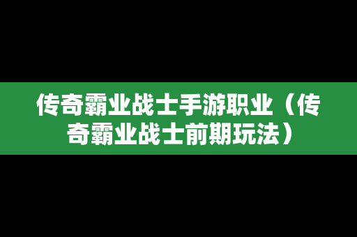 传奇霸业战士手游职业（传奇霸业战士前期玩法）