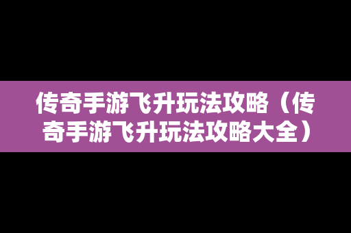 传奇手游飞升玩法攻略（传奇手游飞升玩法攻略大全）