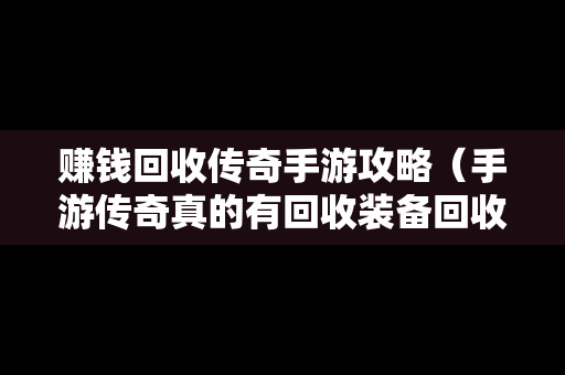 赚钱回收传奇手游攻略（手游传奇真的有回收装备回收钱的吗）