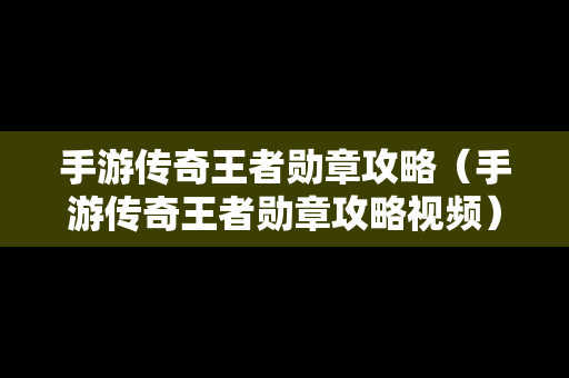 手游传奇王者勋章攻略（手游传奇王者勋章攻略视频）