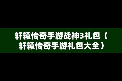 轩辕传奇手游战神3礼包（轩辕传奇手游礼包大全）