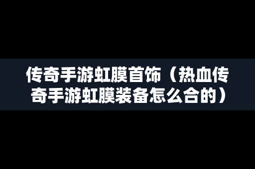 传奇手游虹膜首饰（热血传奇手游虹膜装备怎么合的）