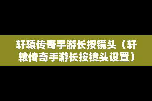 轩辕传奇手游长按镜头（轩辕传奇手游长按镜头设置）