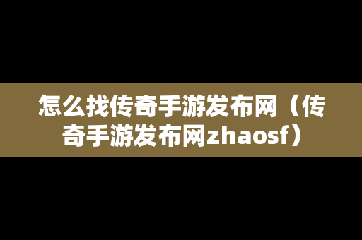 怎么找传奇手游发布网（传奇手游发布网zhaosf）