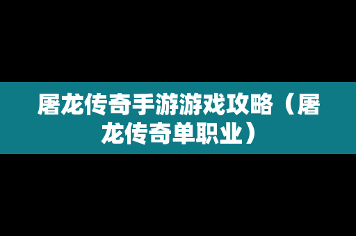 屠龙传奇手游游戏攻略（屠龙传奇单职业）