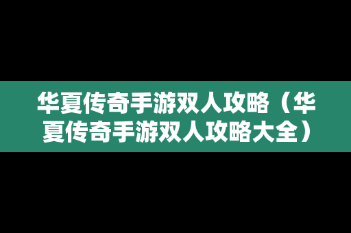 华夏传奇手游双人攻略（华夏传奇手游双人攻略大全）