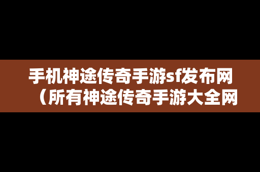 手机神途传奇手游sf发布网（所有神途传奇手游大全网址）