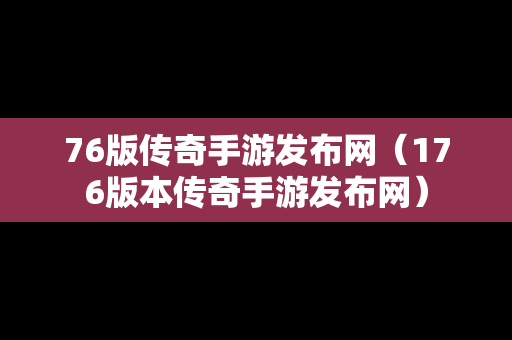 76版传奇手游发布网（176版本传奇手游发布网）