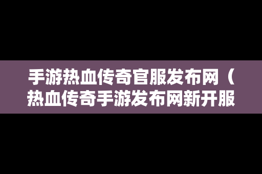 手游热血传奇官服发布网（热血传奇手游发布网新开服）