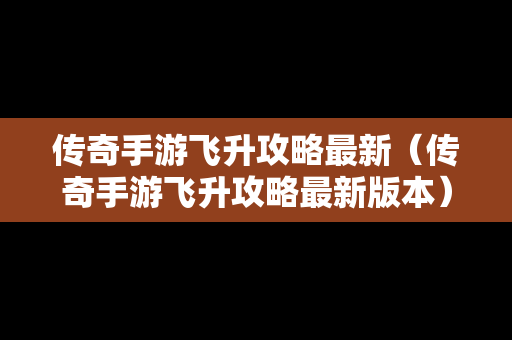 传奇手游飞升攻略最新（传奇手游飞升攻略最新版本）