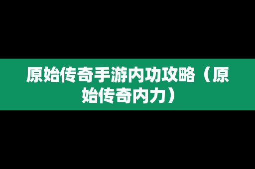 原始传奇手游内功攻略（原始传奇内力）