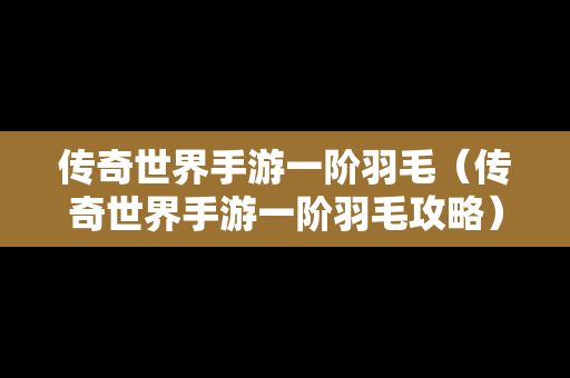 传奇世界手游一阶羽毛（传奇世界手游一阶羽毛攻略）