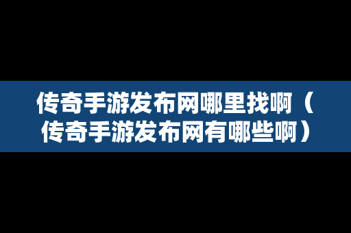 传奇手游发布网哪里找啊（传奇手游发布网有哪些啊）