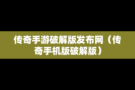 传奇手游破解版发布网（传奇手机版破解版）