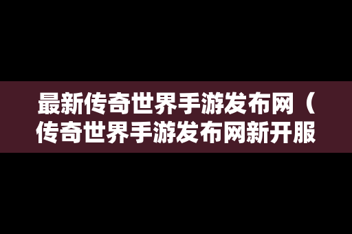 最新传奇世界手游发布网（传奇世界手游发布网新开服时间）