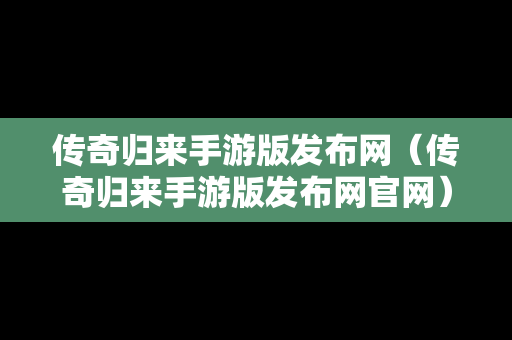 传奇归来手游版发布网（传奇归来手游版发布网官网）