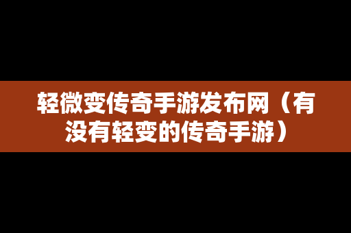 轻微变传奇手游发布网（有没有轻变的传奇手游）