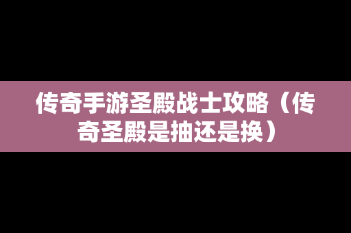 传奇手游圣殿战士攻略（传奇圣殿是抽还是换）