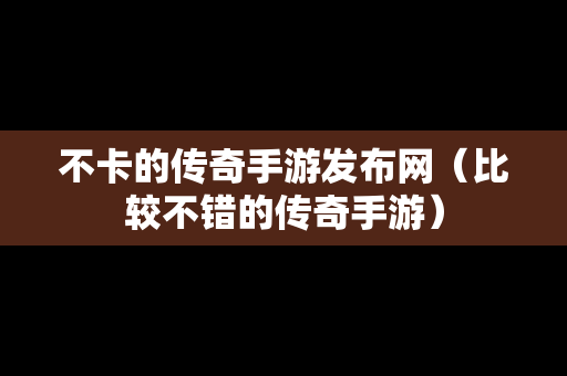 不卡的传奇手游发布网（比较不错的传奇手游）