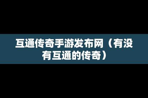 互通传奇手游发布网（有没有互通的传奇）