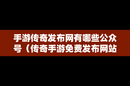 手游传奇发布网有哪些公众号（传奇手游免费发布网站）