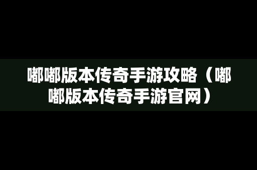 嘟嘟版本传奇手游攻略（嘟嘟版本传奇手游官网）