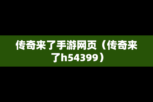 传奇来了手游网页（传奇来了h54399）