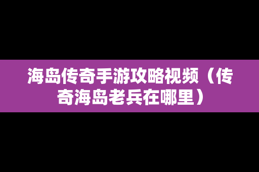 海岛传奇手游攻略视频（传奇海岛老兵在哪里）