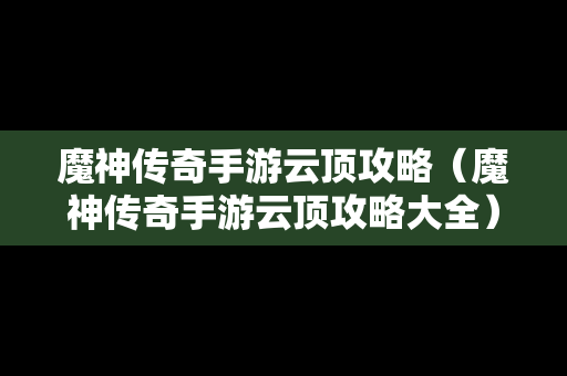 魔神传奇手游云顶攻略（魔神传奇手游云顶攻略大全）