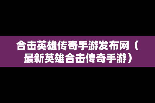 合击英雄传奇手游发布网（最新英雄合击传奇手游）