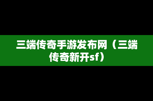 三端传奇手游发布网（三端传奇新开sf）