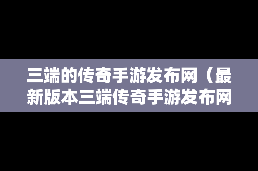 三端的传奇手游发布网（最新版本三端传奇手游发布网）